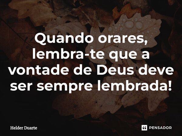 ⁠Quando orares, lembra-te que a vontade de Deus deve ser sempre lembrada!... Frase de HELDER DUARTE.