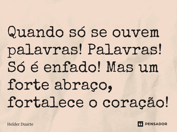 ⁠Quando só se ouvem palavras! Palavras! Só é enfado! Mas um forte abraço, fortalece o coração!... Frase de HELDER DUARTE.