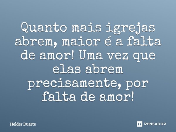 ⁠Quanto mais igrejas abrem, maior é a falta de amor! Uma vez que elas abrem precisamente, por falta de amor!... Frase de HELDER DUARTE.