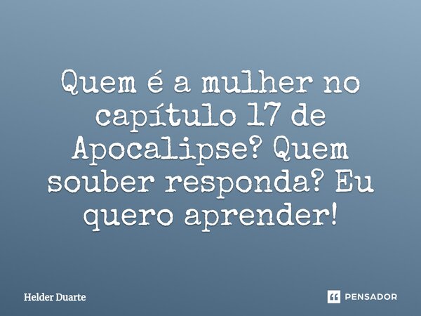 Quem é a mulher no capítulo 17 de Apocalipse? Quem souber responda? Eu quero aprender!... Frase de HELDER DUARTE.