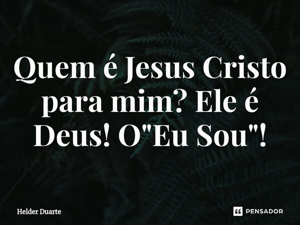 ⁠Quem é Jesus Cristo para mim? Ele é Deus! O "Eu Sou"!... Frase de HELDER DUARTE.