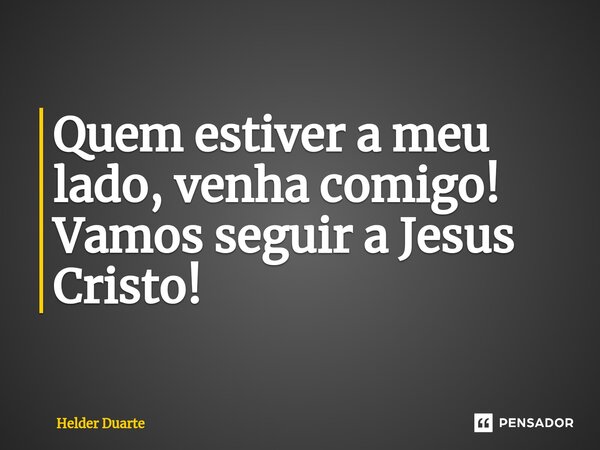 ⁠Quem estiver a meu lado, venha comigo! Vamos seguir a Jesus Cristo!... Frase de HELDER DUARTE.