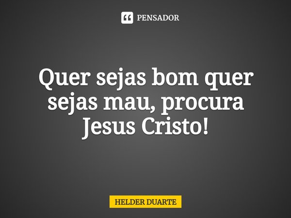 ⁠Quer sejas bom quer sejas mau, procura Jesus Cristo!... Frase de HELDER DUARTE.