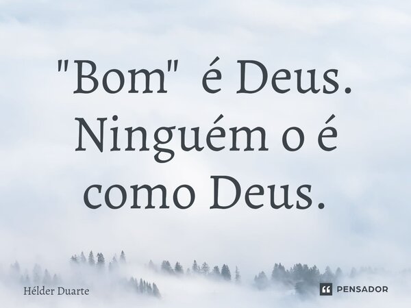 "Bom" é Deus. Ninguém o é como Deus.... Frase de HELDER DUARTE.