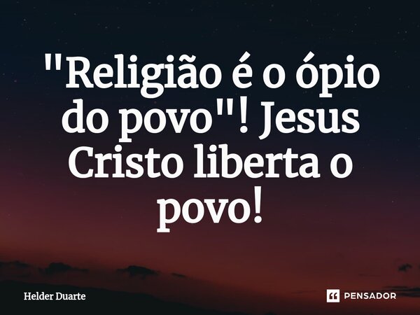 ⁠"Religião é o ópio do povo"! Jesus Cristo liberta o povo!... Frase de HELDER DUARTE.