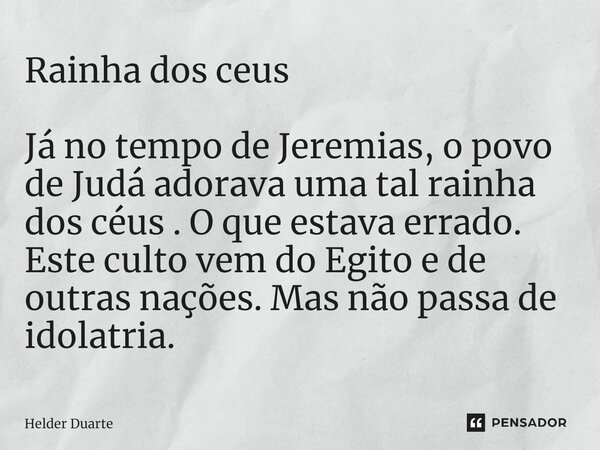 ⁠Rainha dos ceus Já no tempo de Jeremias, o povo de Judá adorava uma tal rainha dos céus . O que estava errado. Este culto vem do Egito e de outras nações. Mas ... Frase de HELDER DUARTE.