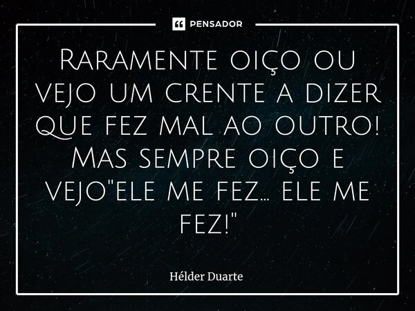 ⁠Raramente oiço ou vejo um crente a dizer que fez mal ao outro! Mas sempre oiço e vejo "ele me fez... ele me fez!"... Frase de HELDER DUARTE.