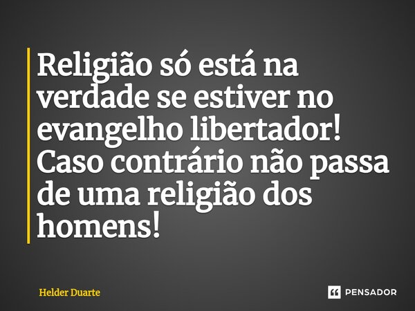 Religião só está na verdade se estiver no evangelho libertador! Caso contrário não passa de uma religião dos homens!... Frase de HELDER DUARTE.