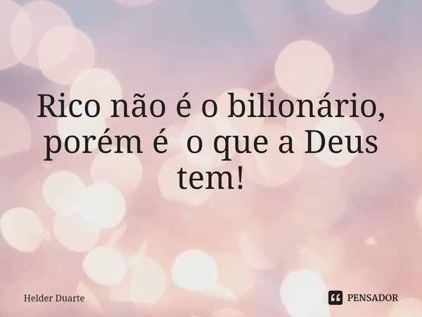 ⁠Rico Rico não é o bilionário, porém é o que a Deus tem!... Frase de HELDER DUARTE.