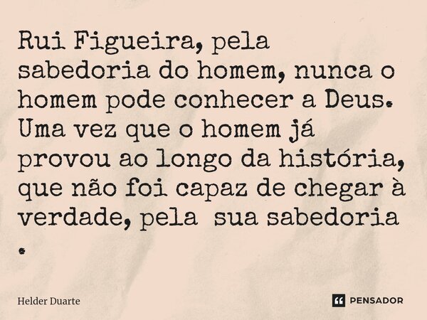⁠Rui Figueira, pela sabedoria do homem, nunca o homem pode conhecer a Deus. Uma vez que o homem já provou ao longo da história, que não foi capaz de chegar à ve... Frase de HELDER DUARTE.