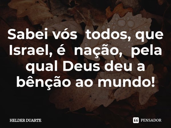 ⁠Sabei vós todos, que Israel, é nação, pela qual Deus deu a bênção ao mundo!... Frase de HELDER DUARTE.