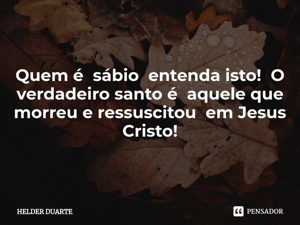 ⁠Sábio Quem é sábio entenda isto! O verdadeiro santo é aquele que morreu e ressuscitou em Jesus Cristo!... Frase de HELDER DUARTE.