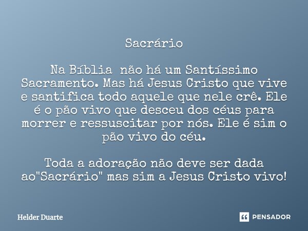 ⁠⁠Sacrário Na Bíblia não há um Santíssimo Sacramento. Mas há Jesus Cristo que vive e santifica todo aquele que nele crê. Ele é o pão vivo que desceu dos céus pa... Frase de HELDER DUARTE.