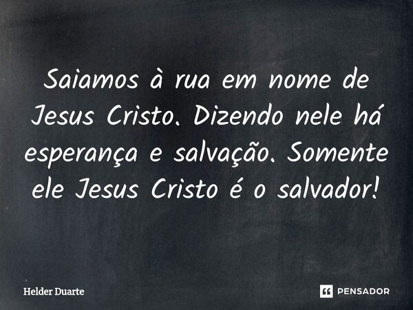⁠Saiamos à rua em nome de Jesus Cristo. Dizendo nele há esperança e salvação. Somente ele Jesus Cristo é o salvador!... Frase de HELDER DUARTE.