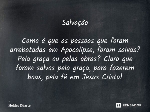 Salvação Como é que as pessoas que foram arrebatadas em Apocalipse, foram salvas? Pela graça ou pelas obras? Claro que foram salvos pela graça, para fazerem boa... Frase de HELDER DUARTE.