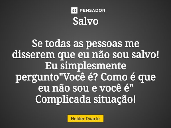 Salvo Se todas as pessoas me disserem que eu não sou salvo! Eu simplesmente pergunto "Você é? Como é que eu não sou e você é" Complicada situação!... Frase de HELDER DUARTE.