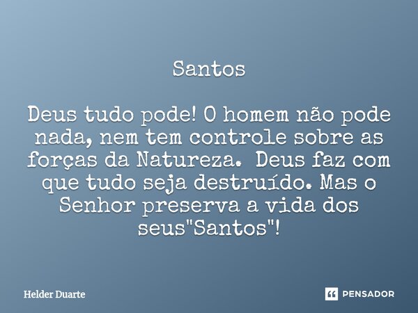 Santos Deus tudo pode! O homem não pode nada, nem tem controle sobre as forças da Natureza. Deus faz com que tudo seja destruído. Mas o Senhor preserva a vida d... Frase de HELDER DUARTE.
