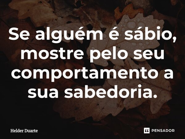 ⁠Se alguém é sábio, mostre pelo seu comportamento a sua sabedoria.... Frase de HELDER DUARTE.