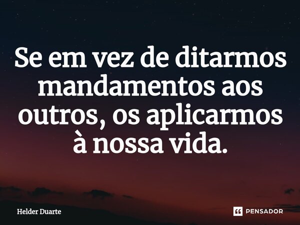 Se em vez de ditarmos mandamentos aos outros, os aplicarmos à nossa vida.... Frase de HELDER DUARTE.