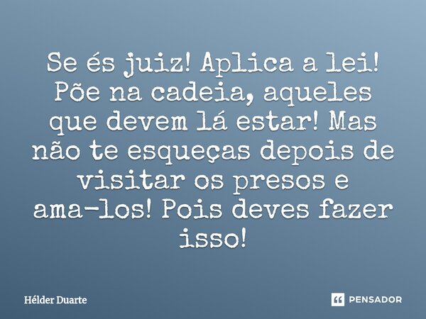 ⁠Se és juiz! Aplica a lei! Põe na cadeia, aqueles que devem lá estar! Mas não te esqueças depois de visitar os presos e ama-los! Pois deves fazer isso!... Frase de HELDER DUARTE.