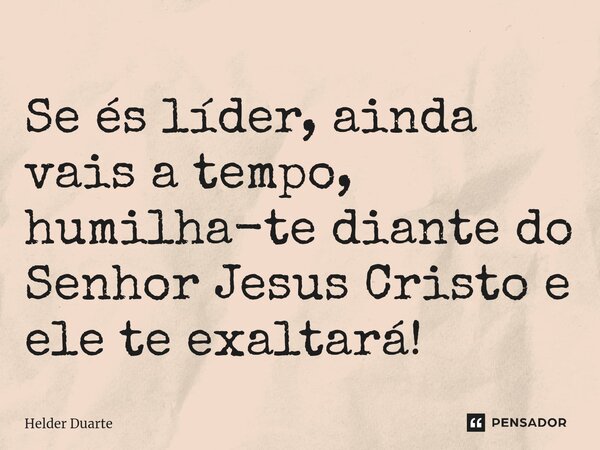 Se és líder, ainda vais a tempo, humilha-te diante do Senhor Jesus Cristo e ele te exaltará!... Frase de HELDER DUARTE.