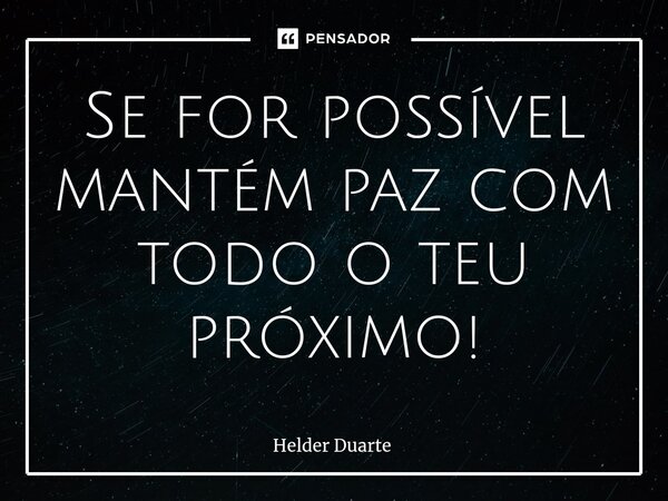 Se for possível mantém paz com todo o teu próximo!... Frase de HELDER DUARTE.