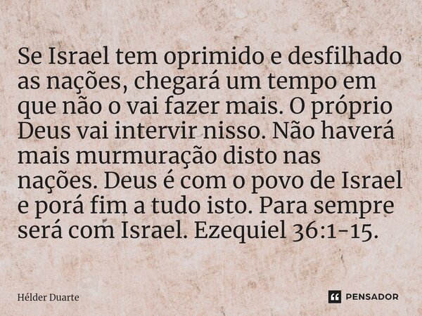 Se Israel tem oprimido e desfilhado as nações, chegará um tempo em que não o vai fazer mais. O próprio Deus vai intervir nisso. Não haverá mais murmuração disto... Frase de HELDER DUARTE.