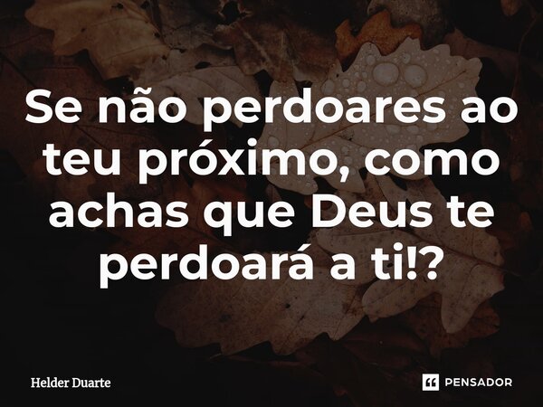 ⁠Se não perdoares ao teu próximo, como achas que Deus te perdoará a ti!?... Frase de HELDER DUARTE.