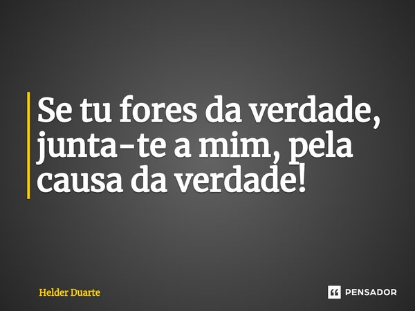 ⁠Se tu fores da verdade, junta-te a mim, pela causa da verdade!... Frase de HELDER DUARTE.