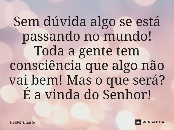 Sem dúvida algo se está passando no mundo! Toda a gente tem consciência que algo não vai bem! Mas o que será? É a vinda do Senhor!... Frase de HELDER DUARTE.