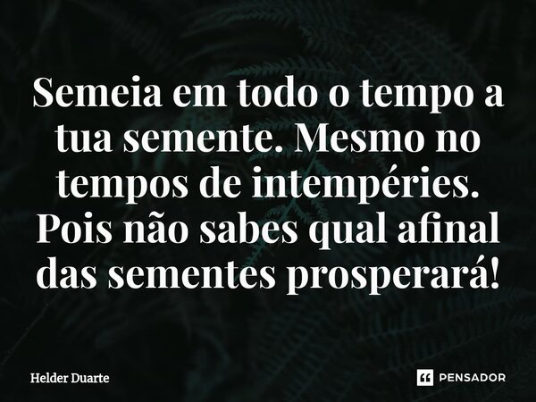 Semeia em todo o tempo a tua semente. Mesmo no tempos de intempéries. Pois não sabes qual afinal das sementes prosperará!... Frase de HELDER DUARTE.