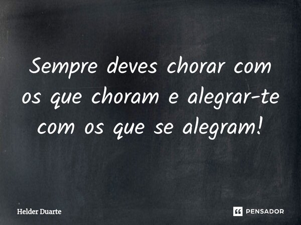 ⁠Sempre deves chorar com os que choram e alegrar-te com os que se alegram!... Frase de HELDER DUARTE.