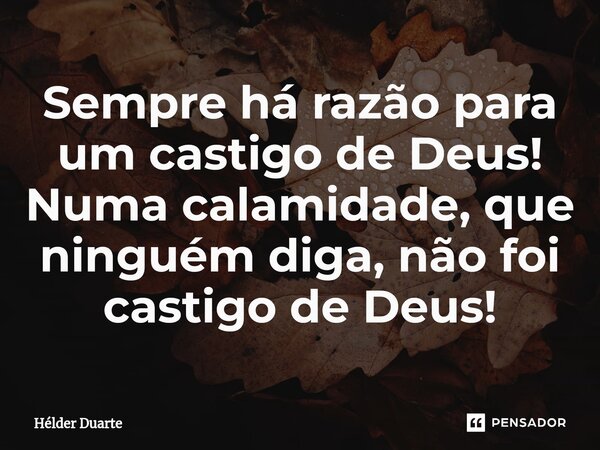 ⁠Sempre há razão para um castigo de Deus! Numa calamidade, que ninguém diga, não foi castigo de Deus!... Frase de HELDER DUARTE.