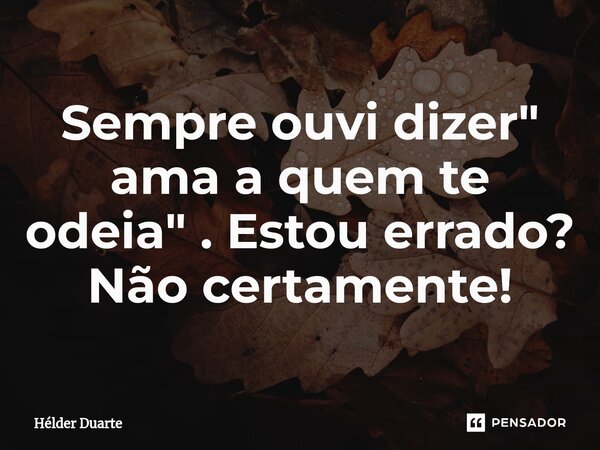 ⁠Sempre ouvi dizer " ama a quem te odeia" . Estou errado? Não certamente!... Frase de HELDER DUARTE.