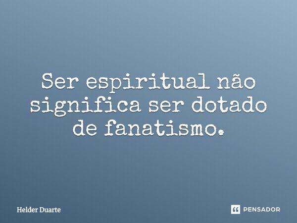 ⁠Ser espiritual não significa ser dotado de fanatismo.... Frase de HELDER DUARTE.