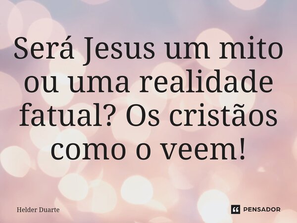 ⁠Será Jesus um mito ou uma realidade fatual? Os cristãos como o veem!... Frase de HELDER DUARTE.