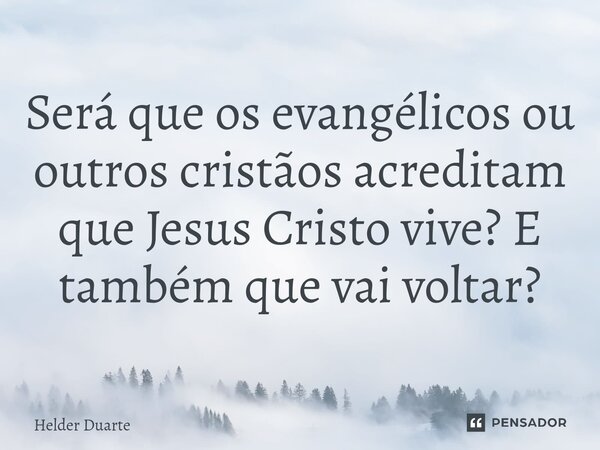 Será que os evangélicos ou outros cristãos acreditam que Jesus Cristo vive? E também que vai voltar?... Frase de HELDER DUARTE.
