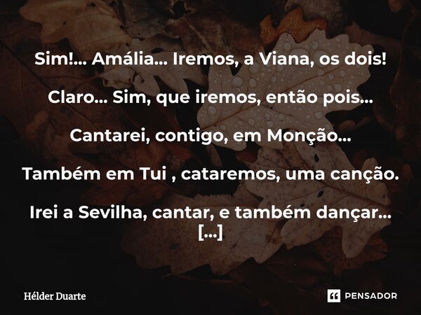 Sim!... Amália... Iremos, a Viana, os dois! Claro... Sim, que iremos, então pois... Cantarei, contigo, em Monção... Também em Tui , cataremos, uma canção. Irei... Frase de HELDER DUARTE.
