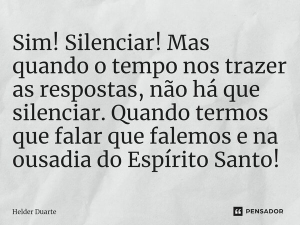 Sim! Silenciar! Mas quando o tempo nos trazer as respostas, não há que silenciar. Quando termos que falar que falemos e na ousadia do Espírito Santo!... Frase de HELDER DUARTE.