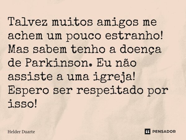 ⁠Talvez muitos amigos me achem um pouco estranho! Mas sabem tenho a doença de Parkinson. Eu não assiste a uma igreja! Espero ser respeitado por isso!... Frase de HELDER DUARTE.