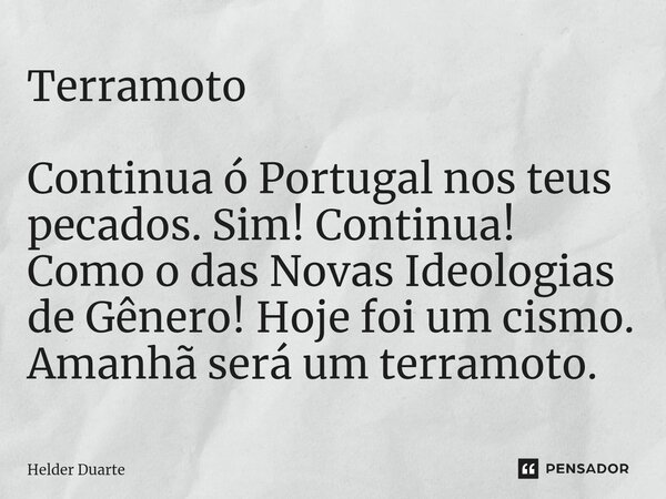 Terramoto Continua ó Portugal nos teus pecados. Sim! Continua! Como o das Novas Ideologias de Gênero! Hoje foi um cismo. Amanhã será um terramoto.... Frase de HELDER DUARTE.