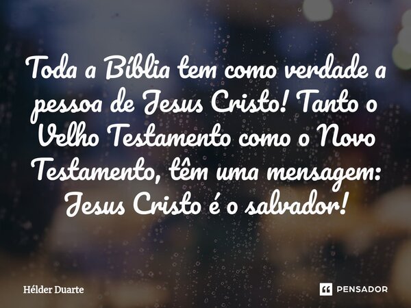 ⁠Toda a Bíblia tem como verdade a pessoa de Jesus Cristo! Tanto o Velho Testamento como o Novo Testamento, têm uma mensagem: Jesus Cristo é o salvador!... Frase de HELDER DUARTE.