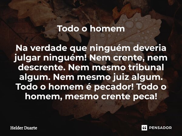Todo o homem Na verdade que ninguém deveria julgar ninguém! Nem crente, nem descrente. Nem mesmo tribunal algum. Nem mesmo juiz algum. Todo o homem é pecador! T... Frase de HELDER DUARTE.