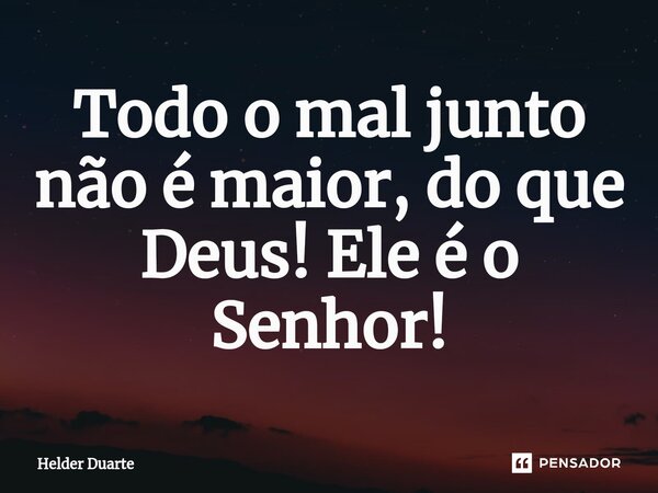 Todo o mal junto não é maior, do que Deus! Ele é o Senhor!... Frase de HELDER DUARTE.