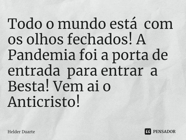 ⁠Todo o mundo está com os olhos fechados! A Pandemia foi a porta de entrada para entrar a Besta! Vem ai o Anticristo!... Frase de HELDER DUARTE.