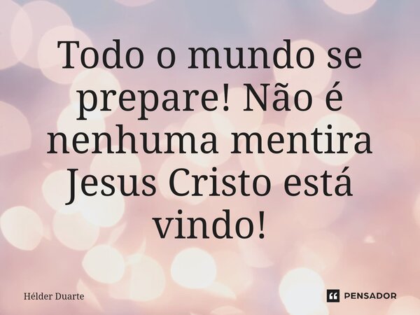 ⁠Todo o mundo se prepare! Não é nenhuma mentira Jesus Cristo está vindo!... Frase de HELDER DUARTE.