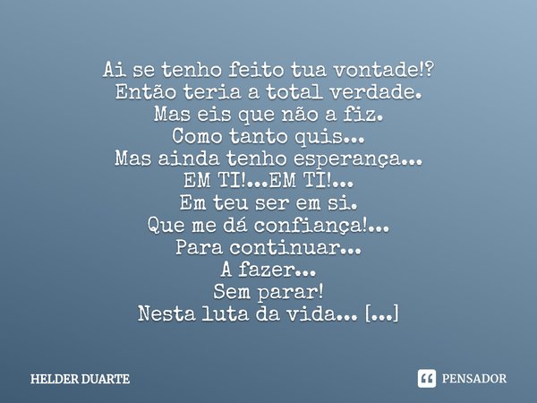 ⁠Tua Vontade Ai se tenho feito tua vontade!?
Então teria a total verdade.
Mas eis que não a fiz.
Como tanto quis... Mas ainda tenho esperança...
EM TI!...EM TI!... Frase de HELDER DUARTE.