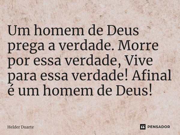 ⁠Um homem de Deus prega a verdade. Morre por essa verdade, Vive para essa verdade! Afinal é um homem de Deus!... Frase de HELDER DUARTE.