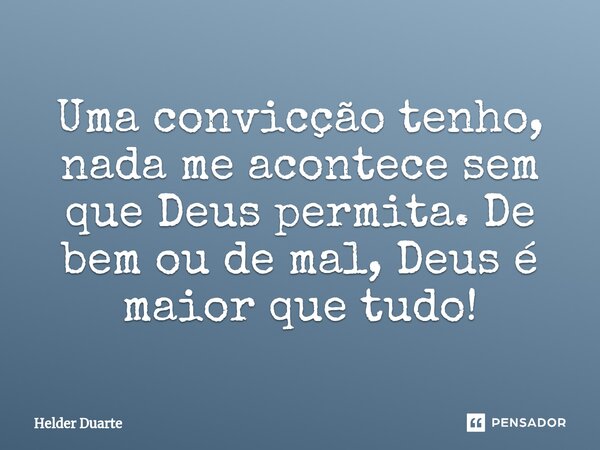 ⁠Uma convicção tenho, nada me acontece sem que Deus permita. De bem ou de mal, Deus é maior que tudo!... Frase de HELDER DUARTE.
