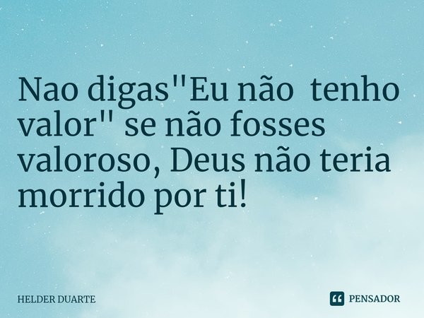 ⁠Valor Nao digas "Eu não tenho valor" se não fosses valoroso, Deus não teria morrido por ti!... Frase de HELDER DUARTE.